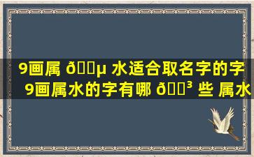 9画属 🐵 水适合取名字的字（9画属水的字有哪 🌳 些 属水的名字推荐）